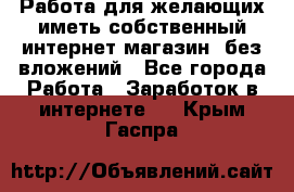  Работа для желающих иметь собственный интернет магазин, без вложений - Все города Работа » Заработок в интернете   . Крым,Гаспра